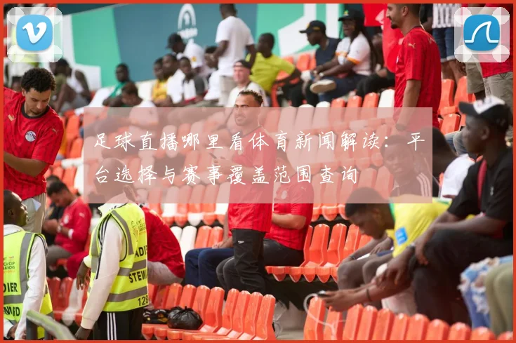 足球直播哪里看体育新闻解读：平台选择与赛事覆盖范围查询