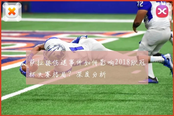 萨拉赫伤退事件如何影响2018欧冠杯决赛格局？深度分析