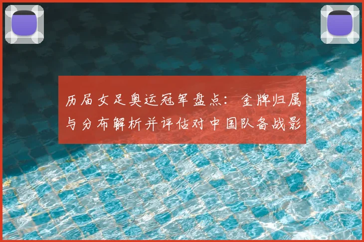历届女足奥运冠军盘点:金牌归属与分布解析并评估对中国队备战影响