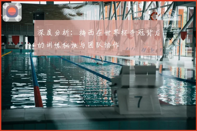 深度分析：梅西在世界杯夺冠背后的训练秘诀与团队协作