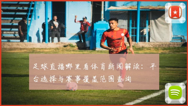 足球直播哪里看体育新闻解读:平台选择与赛事覆盖范围查询