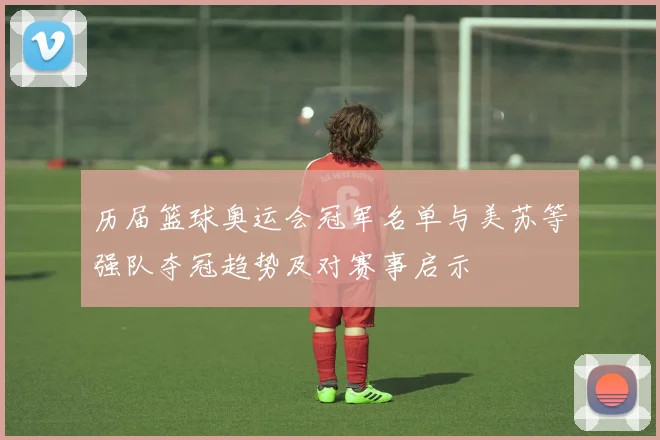 历届篮球奥运会冠军名单与美苏等强队夺冠趋势及对赛事启示