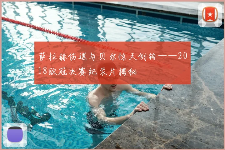 萨拉赫伤退与贝尔惊天倒钩——2018欧冠决赛纪录片揭秘