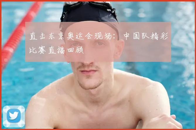 直击东京奥运会现场:中国队精彩比赛直播回顾