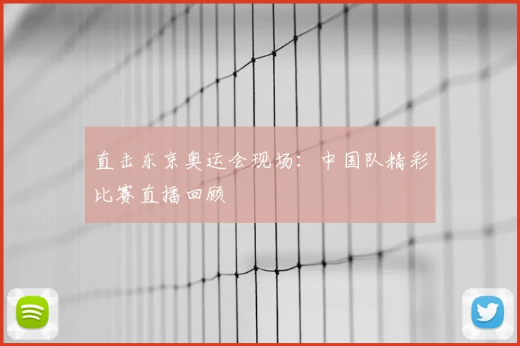 直击东京奥运会现场：中国队精彩比赛直播回顾
