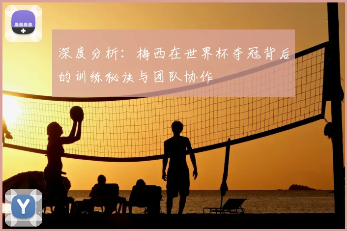 深度分析：梅西在世界杯夺冠背后的训练秘诀与团队协作