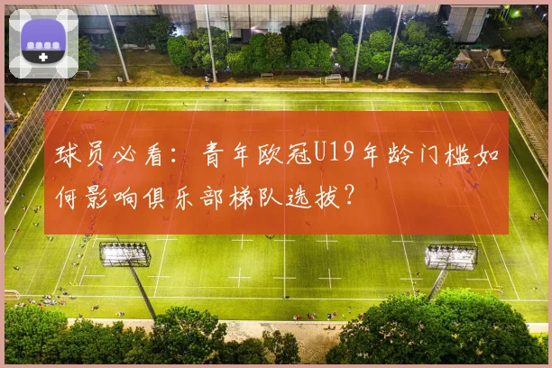 球员必看：青年欧冠U19年龄门槛如何影响俱乐部梯队选拔？