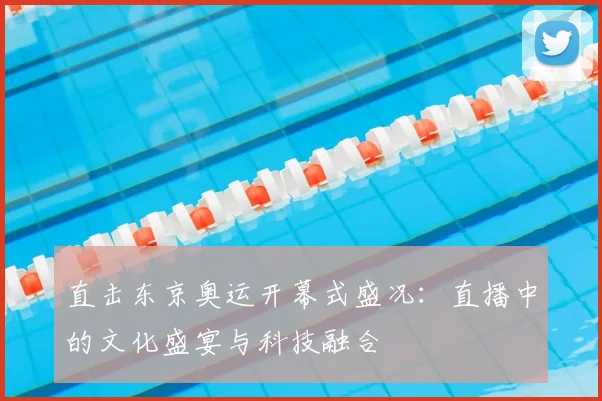 直击东京奥运开幕式盛况：直播中的文化盛宴与科技融合