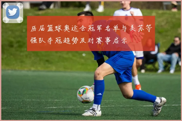 历届篮球奥运会冠军名单与美苏等强队夺冠趋势及对赛事启示